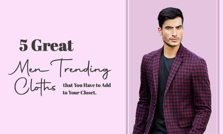 5 Great Men Trending Cloths that You Have to Add to Your Closet